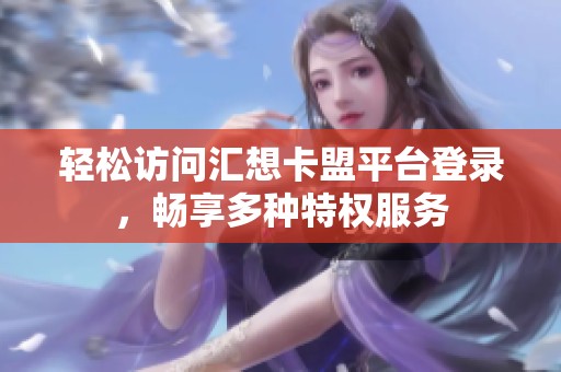 轻松访问汇想卡盟平台登录,畅享多种特权服务 轻松访问汇想卡盟平台登录,畅享多种特权服务
