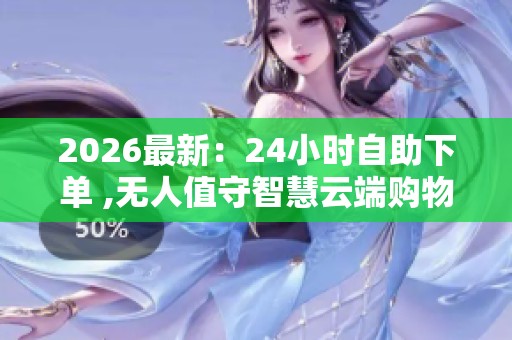 2026最新：24小时自助下单 ,无人值守智慧云端购物新体验高端化定制