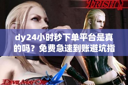 dy24小时秒下单平台是真的吗？免费急速到账避坑指南