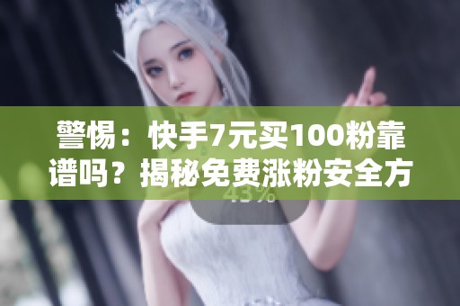 警惕:快手7元买100粉靠谱吗?揭秘免费涨粉安全方法 警惕:快手7元买100粉靠谱吗?揭秘免费涨粉安全方法