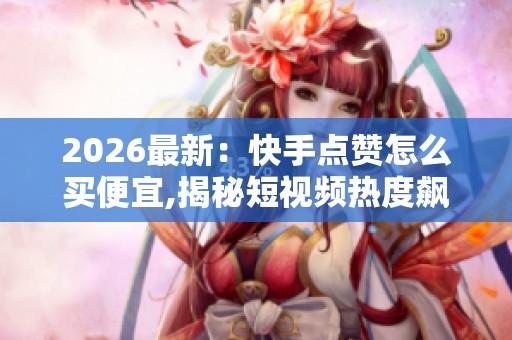 2026最新:快手点赞怎么买便宜,揭秘短视频热度飙升的隐秘操作门路 2026最新:快手点赞怎么买便宜,揭秘短视频热度飙升的隐秘操作门路