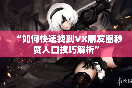 “如何快速找到VX朋友圈秒赞入口技巧解析” “如何快速找到VX朋友圈秒赞入口技巧解析”