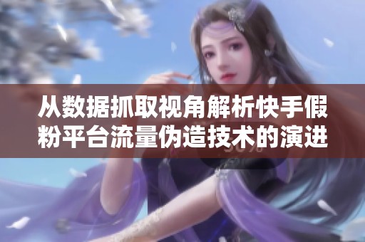 从数据抓取视角解析快手假粉平台流量伪造技术的演进与趋势 从数据抓取视角解析快手假粉平台流量伪造技术的演进与趋势