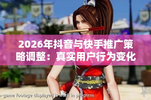 2026年抖音与快手推广策略调整:真实用户行为变化解析 2026年抖音与快手推广策略调整:真实用户行为变化解析