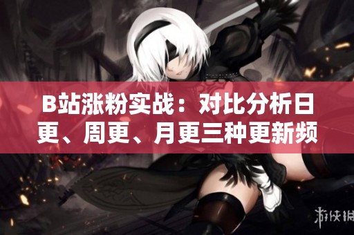 B站涨粉实战:对比分析日更、周更、月更三种更新频率的粉丝增长效率 B站涨粉实战:对比分析日更、周更、月更三种更新频率的粉丝增长效率