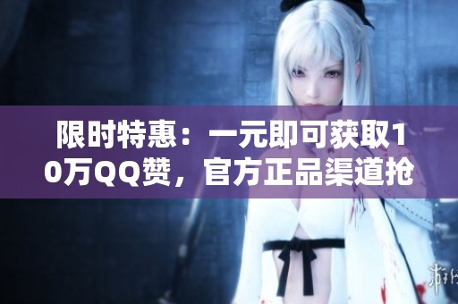 限时特惠:一元即可获取10万QQ赞,官方正品渠道抢购! 限时特惠:一元即可获取10万QQ赞,官方正品渠道抢购!