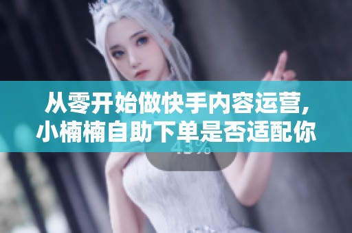 从零开始做快手内容运营,小楠楠自助下单是否适配你的节奏? 从零开始做快手内容运营,小楠楠自助下单是否适配你的节奏?
