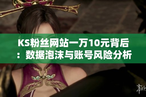 KS粉丝网站一万10元背后:数据泡沫与账号风险分析 KS粉丝网站一万10元背后:数据泡沫与账号风险分析