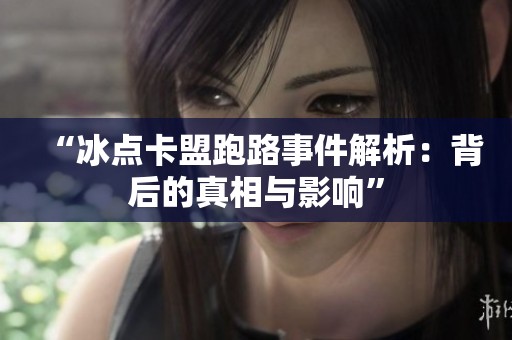 “冰点卡盟跑路事件解析:背后的真相与影响” “冰点卡盟跑路事件解析:背后的真相与影响”