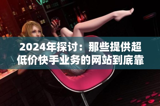 2024年探讨:那些提供超低价快手业务的网站到底靠不靠谱? 2024年探讨:那些提供超低价快手业务的网站到底靠不靠谱?