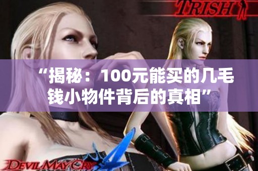 “揭秘：100元能买的几毛钱小物件背后的真相”