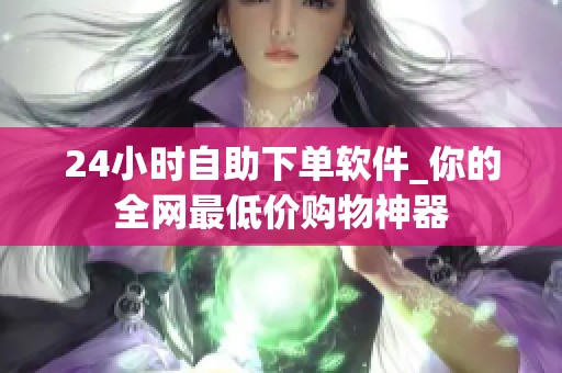24小时自助下单软件_你的全网最低价购物神器