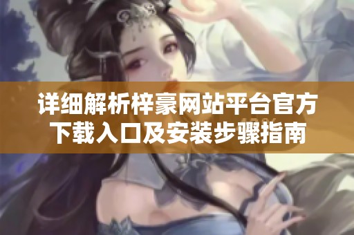 详细解析梓豪网站平台官方下载入口及安装步骤指南 详细解析梓豪网站平台官方下载入口及安装步骤指南
