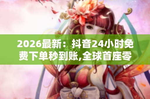 2026最新:抖音24小时免费下单秒到账,全球首座零碳城市正式启用 2026最新:抖音24小时免费下单秒到账,全球首座零碳城市正式启用