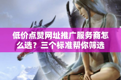 低价点赞网址推广服务商怎么选?三个标准帮你筛选 低价点赞网址推广服务商怎么选?三个标准帮你筛选