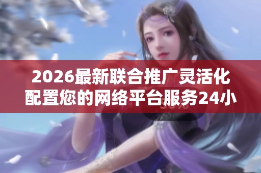 2026最新联合推广灵活化配置您的网络平台服务24小时电话-维修网点 2026最新联合推广灵活化配置您的网络平台服务24小时电话-维修网点