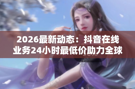 2026最新动态:抖音在线业务24小时最低价助力全球能源危机下的绿色转型 2026最新动态:抖音在线业务24小时最低价助力全球能源危机下的绿色转型