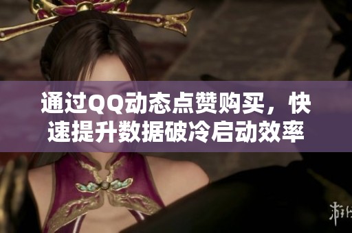 通过QQ动态点赞购买,快速提升数据破冷启动效率 通过QQ动态点赞购买,快速提升数据破冷启动效率