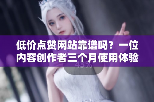 低价点赞网站靠谱吗?一位内容创作者三个月使用体验全纪录 低价点赞网站靠谱吗?一位内容创作者三个月使用体验全纪录