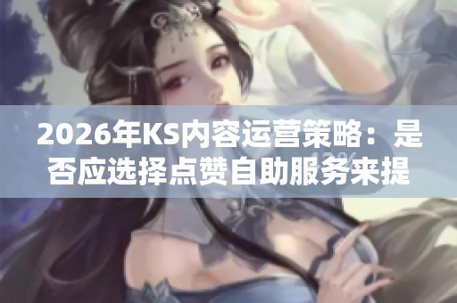2026年KS内容运营策略:是否应选择点赞自助服务来提升评论量? 2026年KS内容运营策略:是否应选择点赞自助服务来提升评论量?