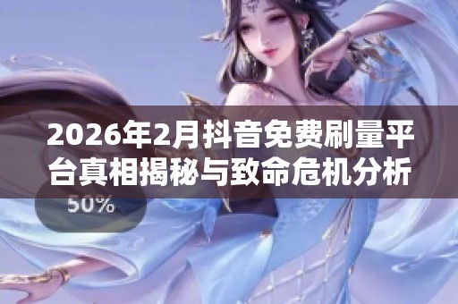 2026年2月抖音免费刷量平台真相揭秘与致命危机分析 2026年2月抖音免费刷量平台真相揭秘与致命危机分析