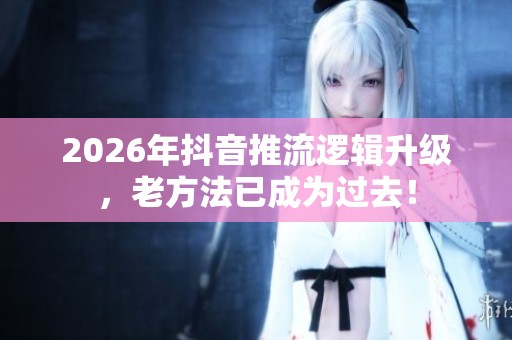 2026年抖音推流逻辑升级,老方法已成为过去! 2026年抖音推流逻辑升级,老方法已成为过去!
