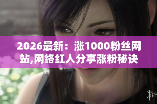 2026最新：涨1000粉丝网站,网络红人分享涨粉秘诀助你快速积累人气