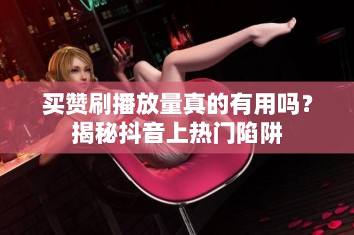 买赞刷播放量真的有用吗?揭秘抖音上热门陷阱 买赞刷播放量真的有用吗?揭秘抖音上热门陷阱