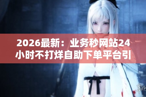 2026最新:业务秒网站24小时不打烊自助下单平台引领在线交易新潮流 2026最新:业务秒网站24小时不打烊自助下单平台引领在线交易新潮流