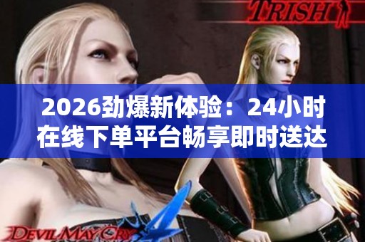 2026劲爆新体验:24小时在线下单平台畅享即时送达美好生活! 2026劲爆新体验:24小时在线下单平台畅享即时送达美好生活!