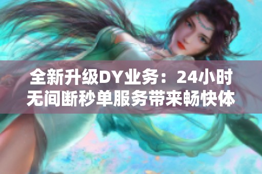 全新升级DY业务:24小时无间断秒单服务带来畅快体验 全新升级DY业务:24小时无间断秒单服务带来畅快体验