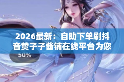 2026最新:自助下单刷抖音赞子子酱铺在线平台为您带来高效便捷体验 2026最新:自助下单刷抖音赞子子酱铺在线平台为您带来高效便捷体验