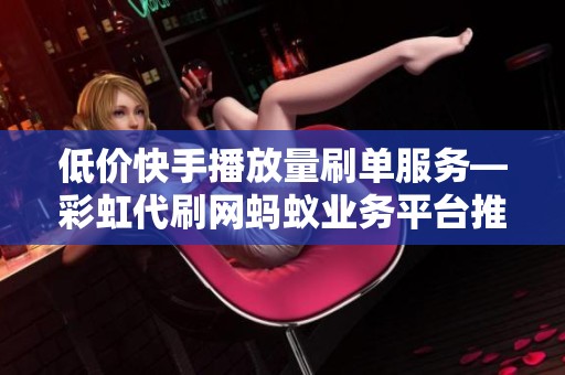 低价快手播放量刷单服务—彩虹代刷网蚂蚁业务平台推荐 低价快手播放量刷单服务—彩虹代刷网蚂蚁业务平台推荐
