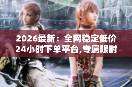 2026最新:全网稳定低价24小时下单平台,专属限时惠购每日整点惊喜 2026最新:全网稳定低价24小时下单平台,专属限时惠购每日整点惊喜