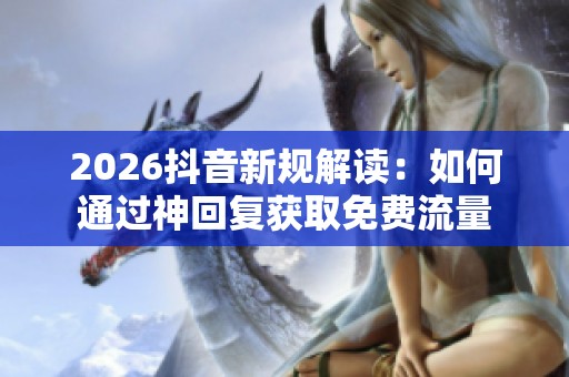 2026抖音新规解读:如何通过神回复获取免费流量 2026抖音新规解读:如何通过神回复获取免费流量
