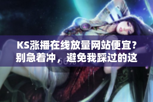KS涨播在线放量网站便宜?别急着冲,避免我踩过的这些雷区! KS涨播在线放量网站便宜?别急着冲,避免我踩过的这些雷区!