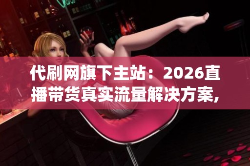 代刷网旗下主站:2026直播带货真实流量解决方案,拒绝虚假刷单_资讯 代刷网旗下主站:2026直播带货真实流量解决方案,拒绝虚假刷单_资讯