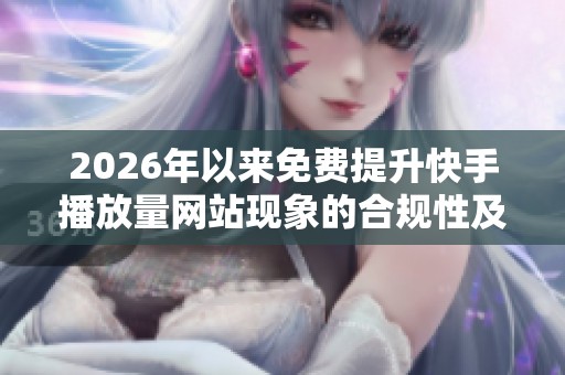 2026年以来免费提升快手播放量网站现象的合规性及平台态度深度分析 2026年以来免费提升快手播放量网站现象的合规性及平台态度深度分析