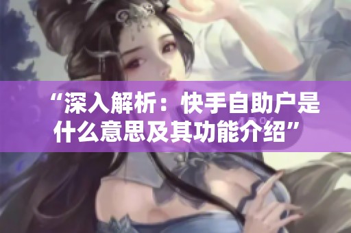 “深入解析:快手自助户是什么意思及其功能介绍” “深入解析:快手自助户是什么意思及其功能介绍”
