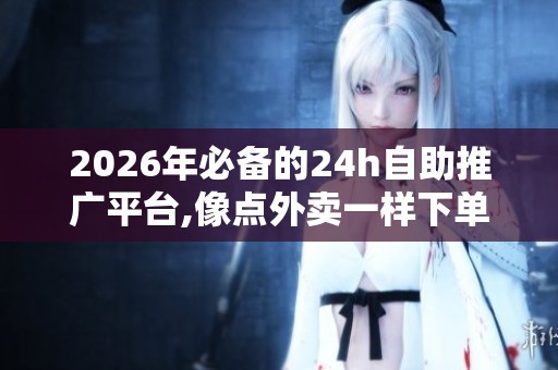 2026年必备的24h自助推广平台,像点外卖一样下单,告别高价被骗