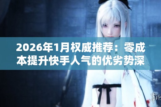 2026年1月权威推荐:零成本提升快手人气的优劣势深度分析与综合评估 2026年1月权威推荐:零成本提升快手人气的优劣势深度分析与综合评估