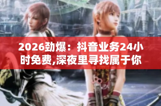 2026劲爆:抖音业务24小时免费,深夜里寻找属于你的声音港湾智能化 2026劲爆:抖音业务24小时免费,深夜里寻找属于你的声音港湾智能化