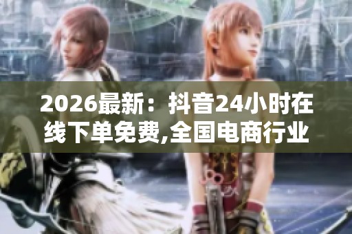 2026最新：抖音24小时在线下单免费,全国电商行业服务质量提升显著