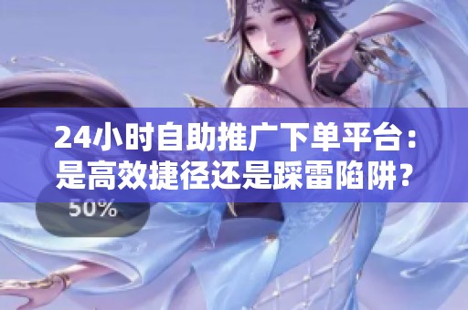 24小时自助推广下单平台:是高效捷径还是踩雷陷阱? 24小时自助推广下单平台:是高效捷径还是踩雷陷阱?