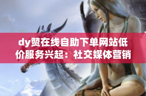 dy赞在线自助下单网站低价服务兴起:社交媒体营销的新趋势与争议 dy赞在线自助下单网站低价服务兴起:社交媒体营销的新趋势与争议