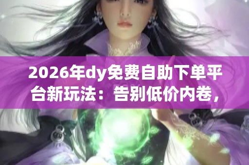 2026年dy免费自助下单平台新玩法:告别低价内卷,凭数字体验吸引年轻消费者 2026年dy免费自助下单平台新玩法:告别低价内卷,凭数字体验吸引年轻消费者