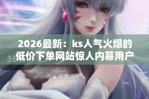 2026最新:ks人气火爆的低价下单网站惊人内幕用户体验背后的商业 2026最新:ks人气火爆的低价下单网站惊人内幕用户体验背后的商业