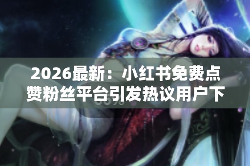 2026最新：小红书免费点赞粉丝平台引发热议用户下单需谨慎甄别便捷