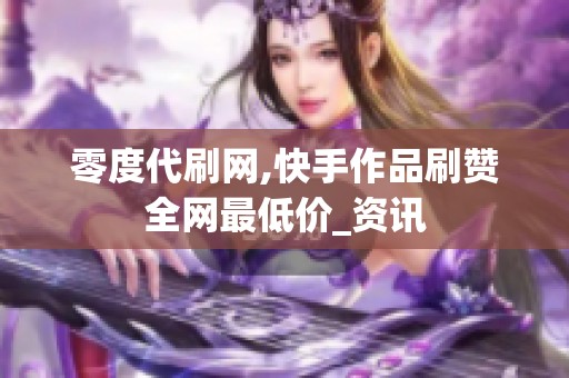 零度代刷网,快手作品刷赞全网最低价_资讯 零度代刷网,快手作品刷赞全网最低价_资讯