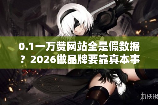 0.1一万赞网站全是假数据?2026做品牌要靠真本事 0.1一万赞网站全是假数据?2026做品牌要靠真本事
